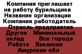 Компания приглашает на работу бурильщика › Название организации ­ Компания-работодатель › Отрасль предприятия ­ Другое › Минимальный оклад ­ 1 - Все города Работа » Вакансии   . Амурская обл.,Архаринский р-н